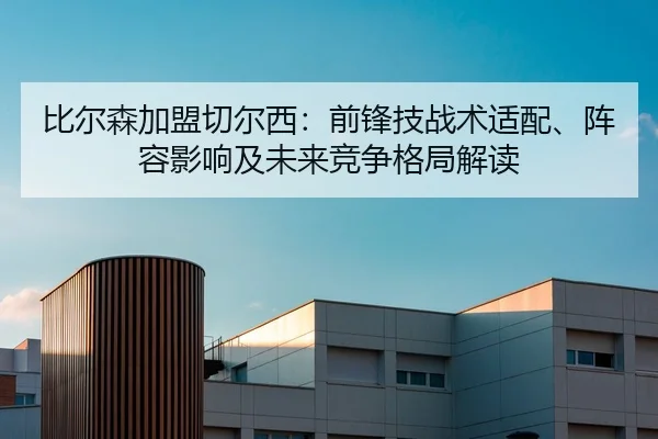 比尔森加盟切尔西：前锋技战术适配、阵容影响及未来竞争格局解读