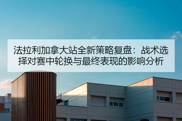 法拉利加拿大站全新策略复盘：战术选择对赛中轮换与最终表现的影响分析