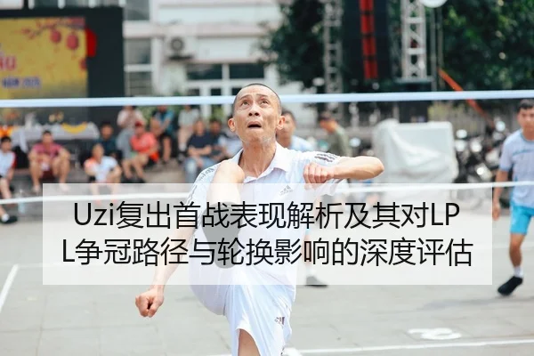 Uzi复出首战表现解析及其对LPL争冠路径与轮换影响的深度评估