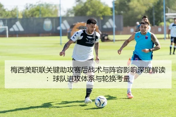 梅西美职联关键助攻赛后战术与阵容影响深度解读：球队进攻体系与轮换考量