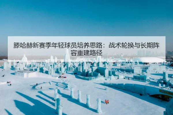 滕哈赫新赛季年轻球员培养思路：战术轮换与长期阵容重建路径