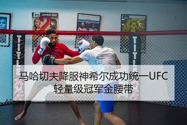 马哈切夫降服神希尔成功统一UFC轻量级冠军金腰带