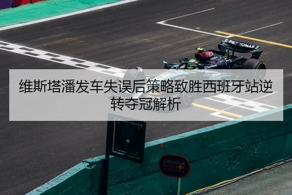 维斯塔潘发车失误后策略致胜西班牙站逆转夺冠解析